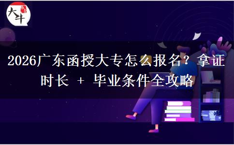 2026广东函授大专怎么报名？拿证时长 + 毕业条件全攻略