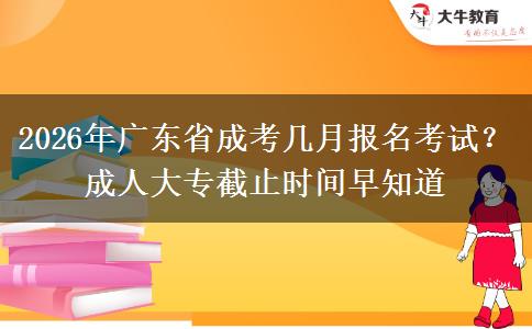2026年广东省成考几月报名考试？成人大专截止时间早知道