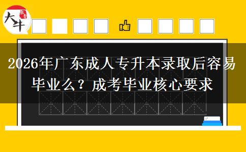 2026年广东成人专升本录取后容易毕业么？成考毕业核心要求
