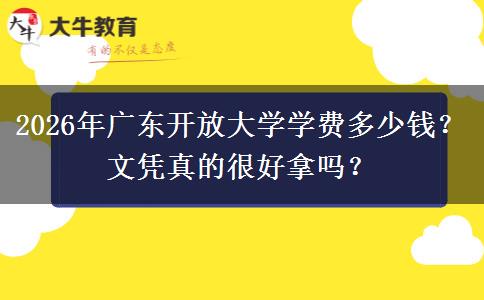2026年广东开放大学学费多少钱？文凭真的很好拿吗？
