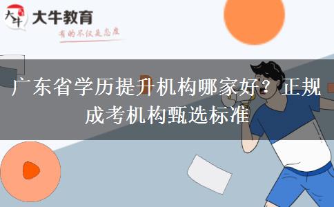 广东省学历提升机构哪家好?正规成考机构甄选标准 广东省学历提升机构哪家好?正规成考机构甄选标准