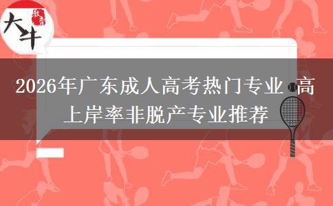 2026年广东成人高考热门专业 高上岸率非脱产专业推荐