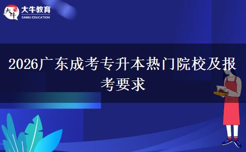2026广东成考专升本热门院校及报考要求 2026广东成考专升本热门院校及报考要求