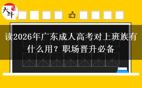 读2026年广东成人高考对上班族有什么用？职场晋升必备