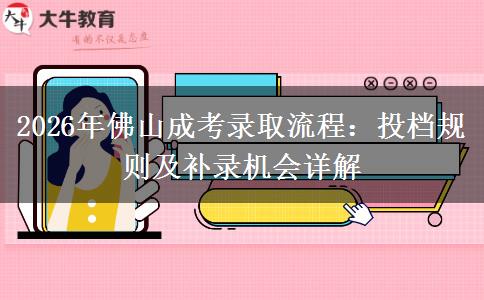 2026年佛山成考录取流程:投档规则及补录机会详解 2026年佛山成考录取流程:投档规则及补录机会详解
