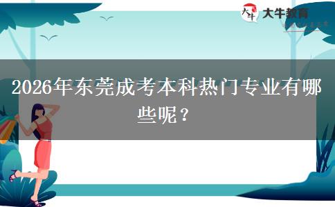 2026年东莞成考本科热门专业有哪些呢？ 