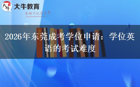 2026年东莞成考学位申请：学位英语的考试难度