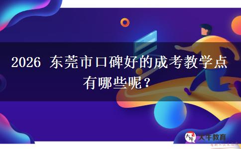 2026 东莞市口碑好的成考教学点有哪些呢?
