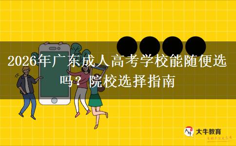 2026年广东成人高考学校能随便选吗？院校选择指南