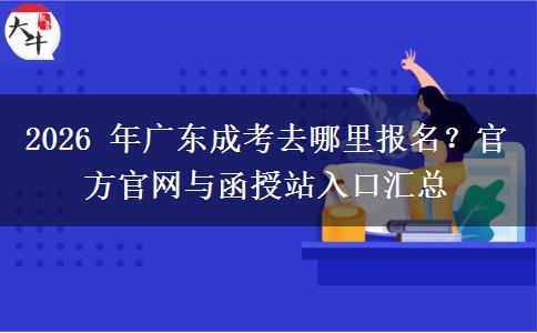 2026 年广东成考去哪里报名？官方官网与函授站入口汇总
