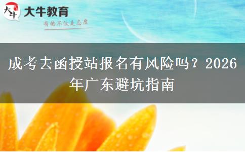 成考去函授站报名有风险吗？2026 年广东避坑指南