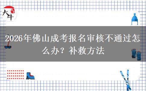 2026年佛山成考报名审核不通过怎么办？补救方法