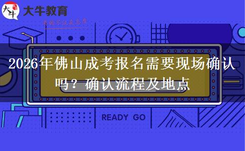 2026年佛山成考报名需要现场确认吗？确认流程及地点
