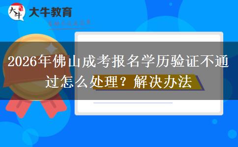 2026年佛山成考报名学历验证不通过怎么处理？解决办法