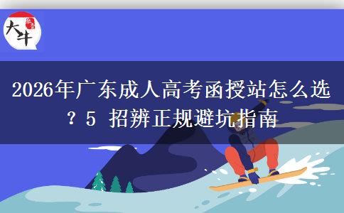 2026年广东成人高考函授站怎么选？5 招辨正规避坑指南