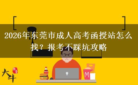 2026年东莞市成人高考函授站怎么找？报考不踩坑攻略