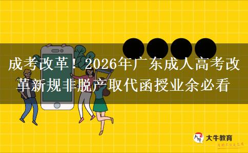 成考改革！2026年广东成人高考改革新规非脱产取代函授业余必看