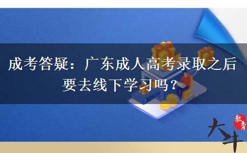 成考答疑：广东成人高考录取之后要去线下学习吗？