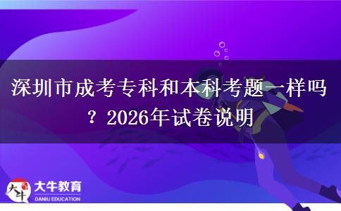 深圳市成考专科和本科考题一样吗？2026年试卷说明