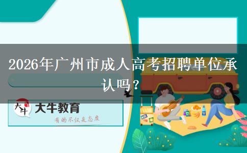 2026年广州市成人高考招聘单位承认吗？