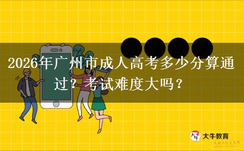 2026年广州市成人高考多少分算通过？考试难度大吗？