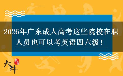 2026年广东成人高考这些院校在职人员也可以考英语四六级！