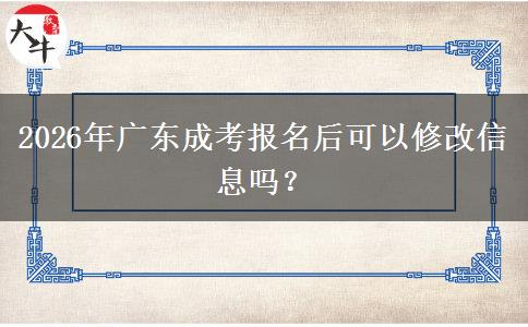 2026年广东成考报名后可以修改信息吗? 2026年广东成考报名后可以修改信息吗?