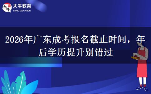 2026年广东成考报名截止时间，年后学历提升别错过