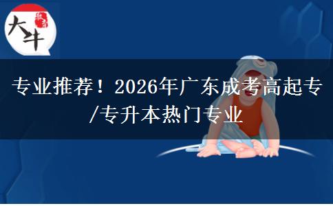 专业推荐!2026年广东成考高起专/专升本热门专业 专业推荐!2026年广东成考高起专/专升本热门专业
