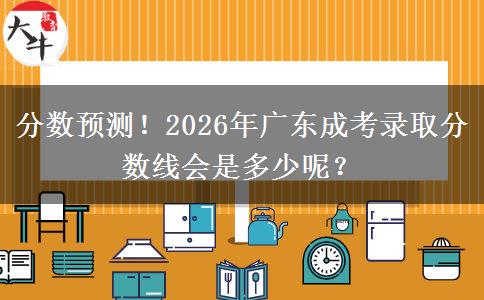 分数预测！2026年广东成考录取分数线会是多少呢？