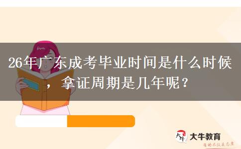 26年广东成考毕业时间是什么时候,拿证周期是几年呢? 26年广东成考毕业时间是什么时候,拿证周期是几年呢?
