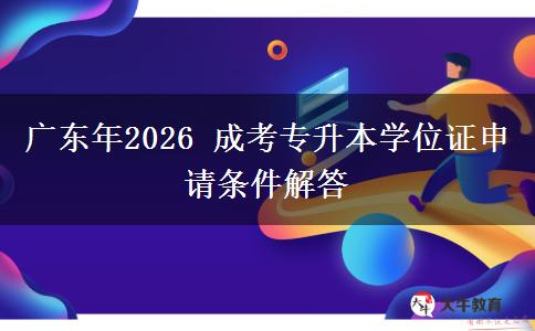 广东年2026 成考专升本学位证申请条件解答