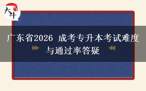 广东省2026 成考专升本考试难度与通过率答疑 广东省2026 成考专升本考试难度与通过率答疑
