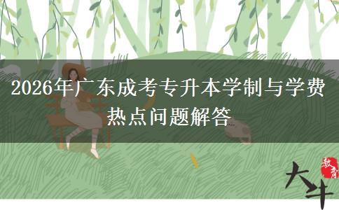 2026年广东成考专升本学制与学费热点问题解答 2026年广东成考专升本学制与学费热点问题解答