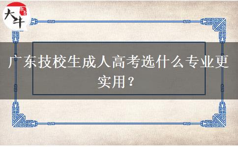 广东技校生成人高考选什么专业更实用? 广东技校生成人高考选什么专业更实用?
