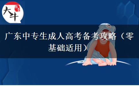 广东中专生成人高考备考攻略(零基础适用) 广东中专生成人高考备考攻略(零基础适用)