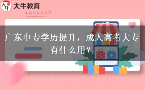 广东中专学历提升,成人高考大专有什么用? 广东中专学历提升,成人高考大专有什么用?