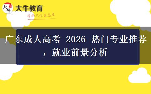 广东成人高考 2026 热门专业推荐，就业前景分析