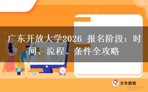广东开放大学2026 报名阶段：时间、流程、条件全攻略