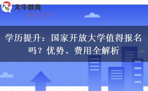 学历提升：国家开放大学值得报名吗？优势、费用全解析