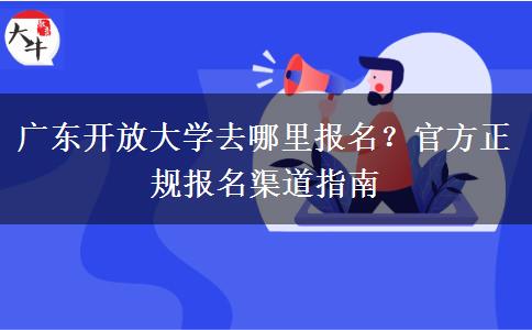 广东开放大学去哪里报名？官方正规报名渠道指南