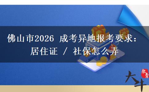 佛山市2026 成考异地报考要求：居住证 / 社保怎么弄