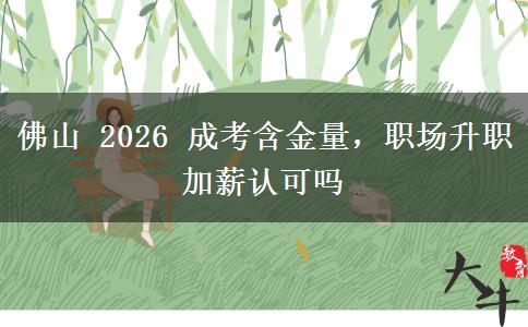 佛山 2026 成考含金量，职场升职加薪认可吗