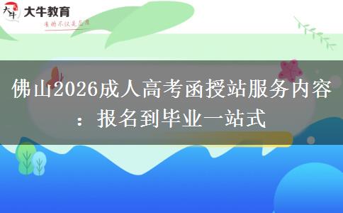 佛山2026成人高考函授站服务内容：报名到毕业一站式