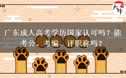 广东成人高考学历国家认可吗？能考公、考编、评职称吗？