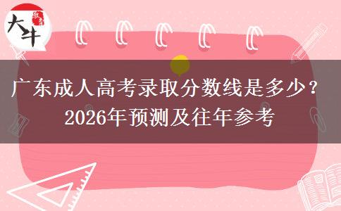 广东成人高考录取分数线是多少？2026年预测及往年参考