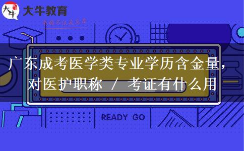 广东成考医学类专业学历含金量，对医护职称 / 考证有什么用