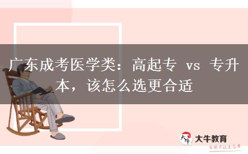 广东成考医学类：高起专 vs 专升本，该怎么选更合适