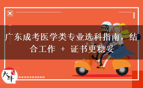 广东成考医学类专业选科指南，结合工作 + 证书更稳妥