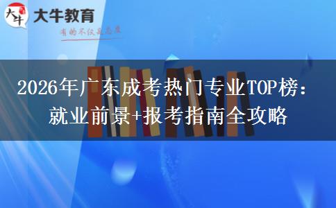 2026年广东成考热门专业TOP榜：就业前景+报考指南全攻略